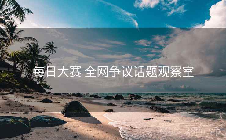 每日大赛 全网争议话题观察室 每日大赛 全网争议话题观察室