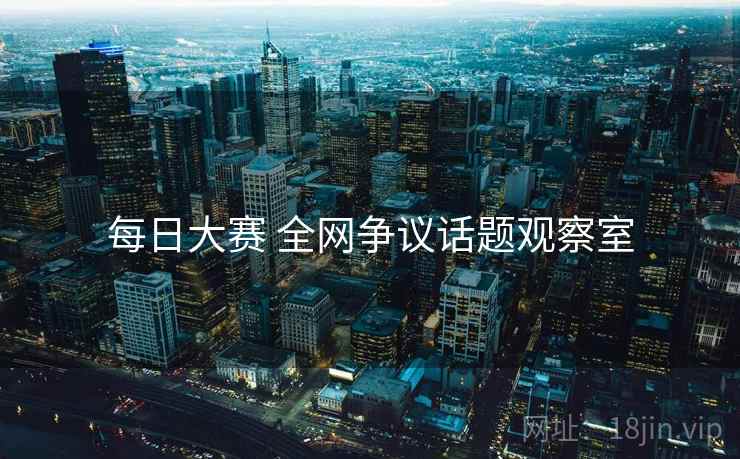 每日大赛 全网争议话题观察室 每日大赛 全网争议话题观察室