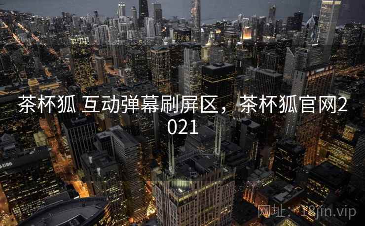 茶杯狐 互动弹幕刷屏区，茶杯狐官网2021