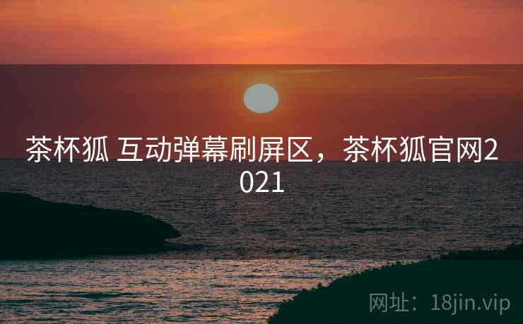茶杯狐 互动弹幕刷屏区，茶杯狐官网2021