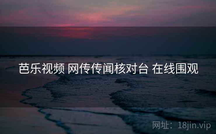 芭乐视频 网传传闻核对台 在线围观