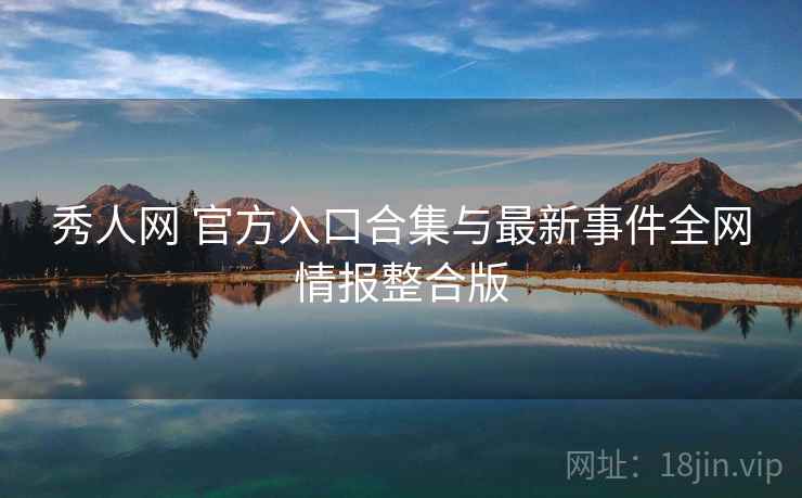 秀人网 官方入口合集与最新事件全网情报整合版