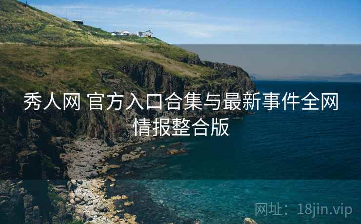秀人网 官方入口合集与最新事件全网情报整合版 秀人网 官方入口合集与最新事件全网情报整合版