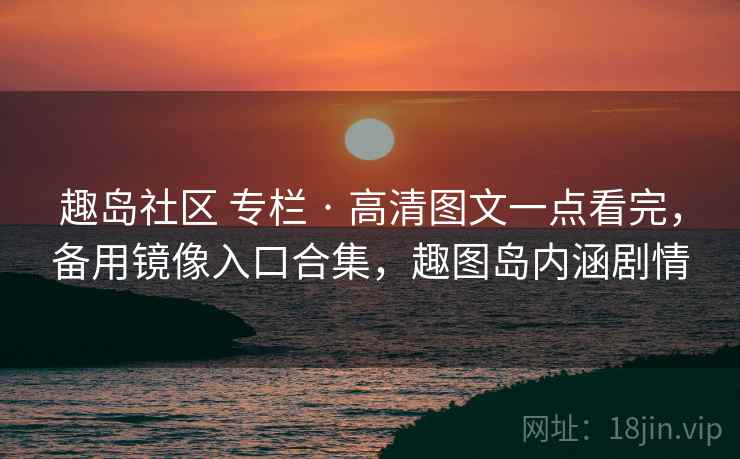 趣岛社区 专栏 · 高清图文一点看完，备用镜像入口合集，趣图岛内涵剧情
