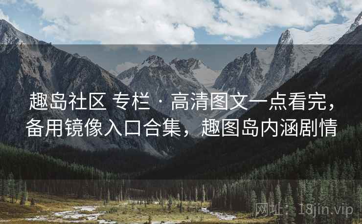 趣岛社区 专栏 · 高清图文一点看完,备用镜像入口合集,趣图岛内涵剧情 趣岛社区 专栏 · 高清图文一点看完,备用镜像入口合集,趣图岛内涵剧情
