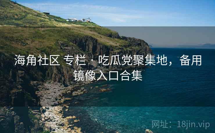 海角社区 专栏 · 吃瓜党聚集地，备用镜像入口合集