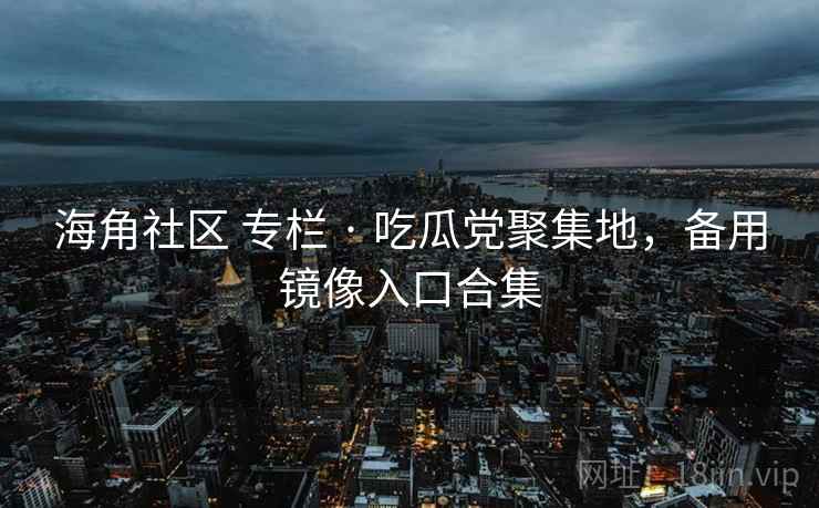 海角社区 专栏 · 吃瓜党聚集地，备用镜像入口合集