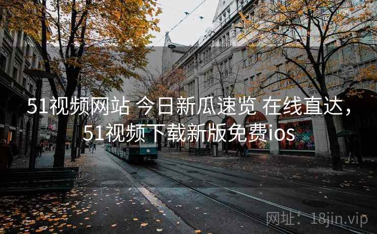51视频网站 今日新瓜速览 在线直达，51视频下载新版免费ios