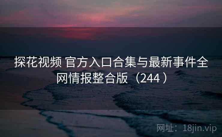 探花视频 官方入口合集与最新事件全网情报整合版（244 ）