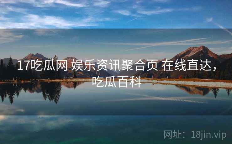 17吃瓜网 娱乐资讯聚合页 在线直达，吃瓜百科
