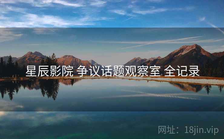 星辰影院 争议话题观察室 全记录 星辰影院 争议话题观察室 全记录