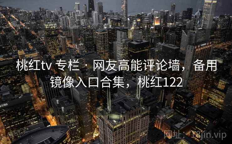 桃红tv 专栏 · 网友高能评论墙,备用镜像入口合集,桃红122 桃红tv 专栏 · 网友高能评论墙,备用镜像入口合集,桃红122