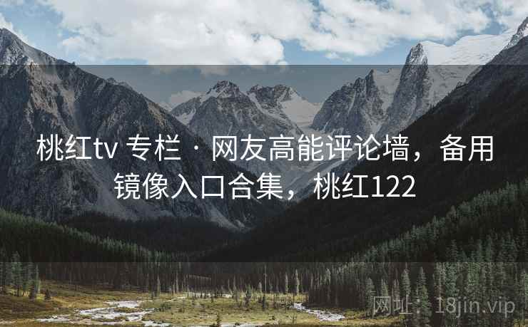 桃红tv 专栏 · 网友高能评论墙,备用镜像入口合集,桃红122 桃红tv 专栏 · 网友高能评论墙,备用镜像入口合集,桃红122