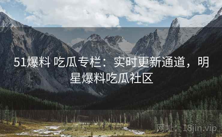 51爆料 吃瓜专栏:实时更新通道,明星爆料吃瓜社区 51爆料 吃瓜专栏:实时更新通道,明星爆料吃瓜社区