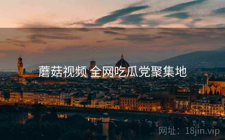 蘑菇视频 全网吃瓜党聚集地