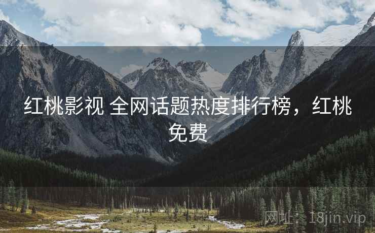 红桃影视 全网话题热度排行榜,红桃免费 红桃影视 全网话题热度排行榜,红桃免费
