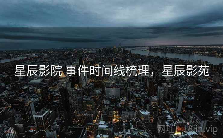 星辰影院 事件时间线梳理,星辰影苑 星辰影院 事件时间线梳理,星辰影苑