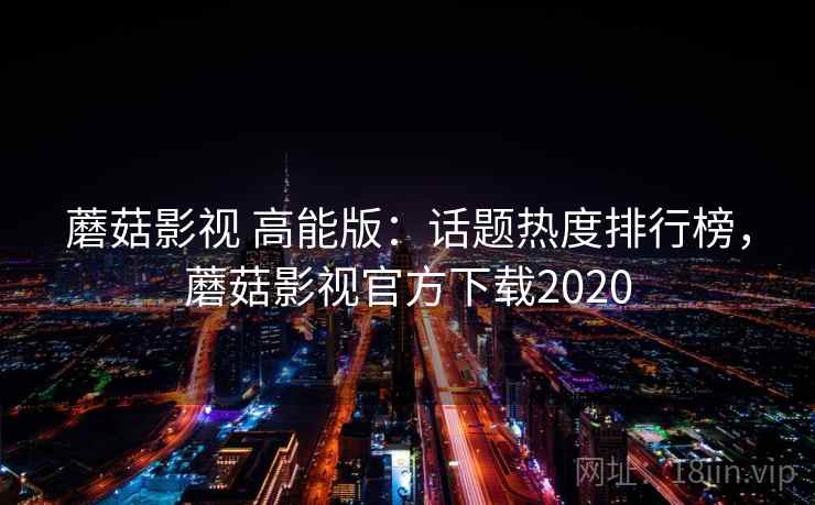 蘑菇影视 高能版：话题热度排行榜，蘑菇影视官方下载2020