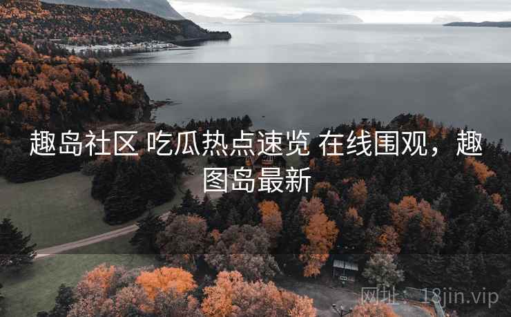 趣岛社区 吃瓜热点速览 在线围观，趣图岛最新