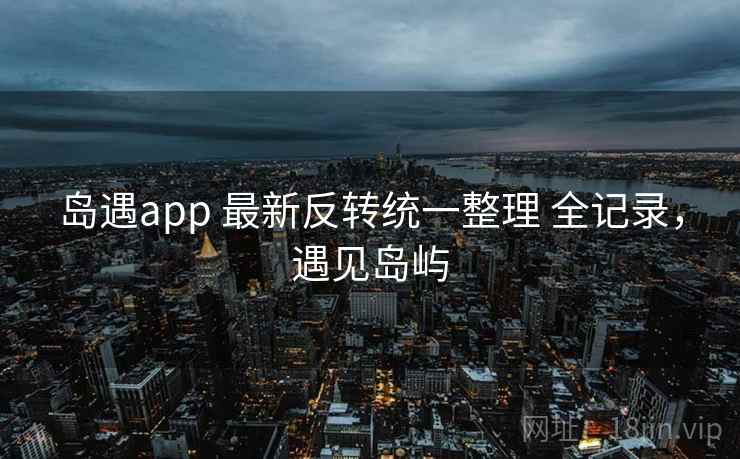 岛遇app 最新反转统一整理 全记录，遇见岛屿