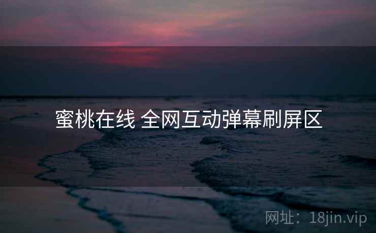 蜜桃在线 全网互动弹幕刷屏区 蜜桃在线 全网互动弹幕刷屏区