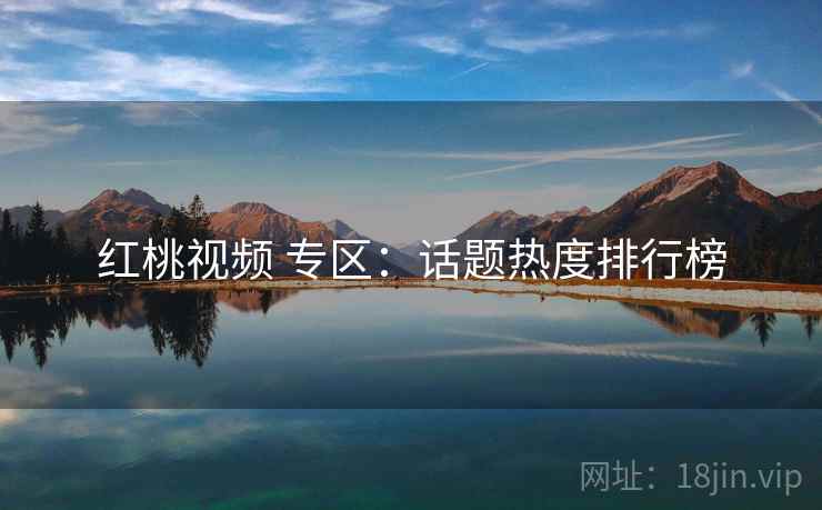 红桃视频 专区:话题热度排行榜 红桃视频 专区:话题热度排行榜