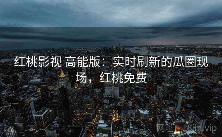 红桃影视 高能版:实时刷新的瓜圈现场,红桃免费 红桃影视 高能版:实时刷新的瓜圈现场,红桃免费