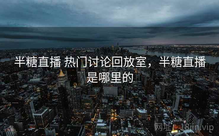 半糖直播 热门讨论回放室,半糖直播是哪里的 半糖直播 热门讨论回放室,半糖直播是哪里的