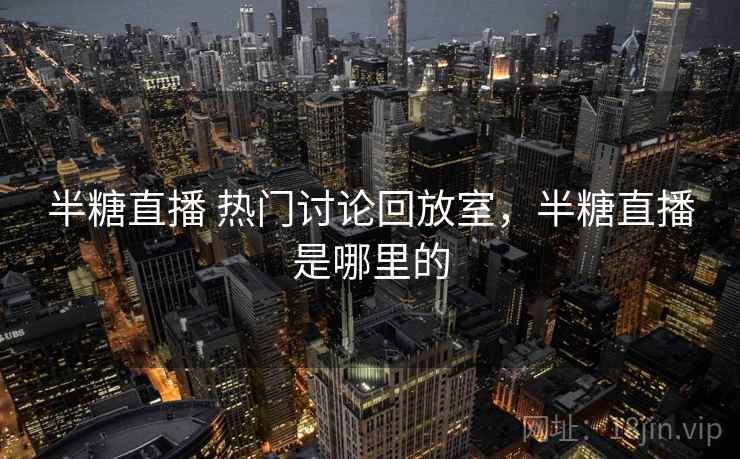 半糖直播 热门讨论回放室,半糖直播是哪里的