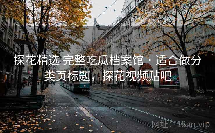探花精选 完整吃瓜档案馆 · 适合做分类页标题，探花视频贴吧
