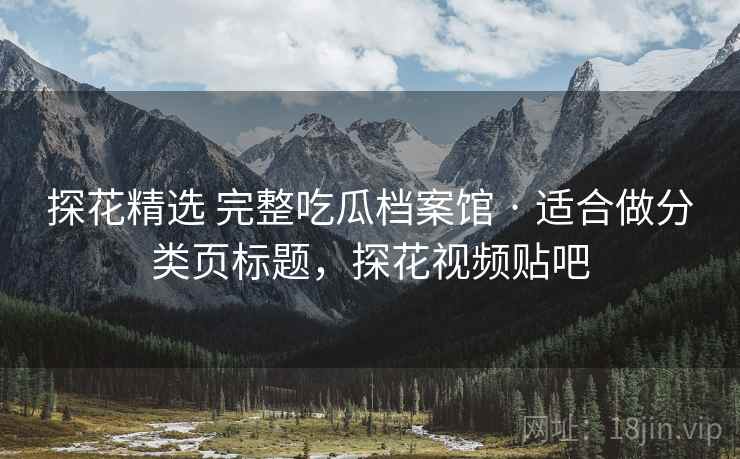 探花精选 完整吃瓜档案馆 · 适合做分类页标题,探花视频贴吧 探花精选 完整吃瓜档案馆 · 适合做分类页标题,探花视频贴吧
