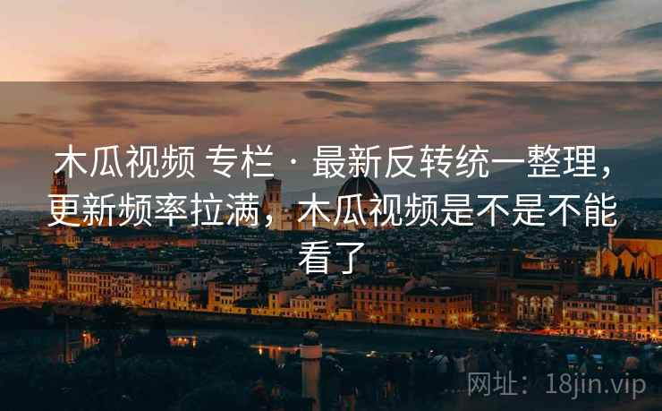 木瓜视频 专栏 · 最新反转统一整理,更新频率拉满,木瓜视频是不是不能看了 木瓜视频 专栏 · 最新反转统一整理,更新频率拉满,木瓜视频是不是不能看了
