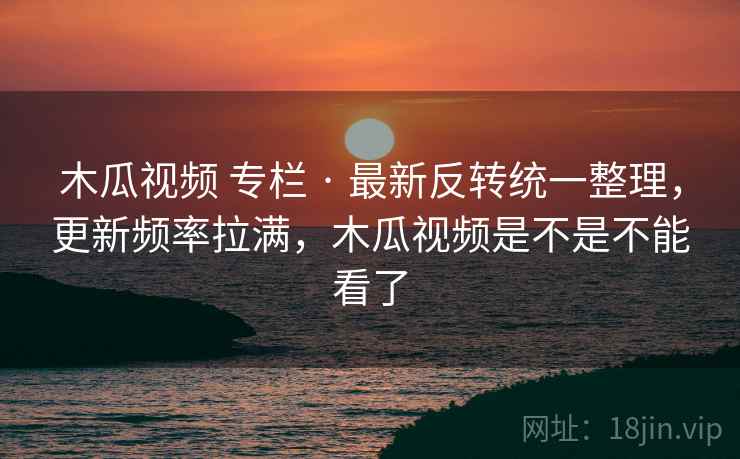 木瓜视频 专栏 · 最新反转统一整理,更新频率拉满,木瓜视频是不是不能看了 木瓜视频 专栏 · 最新反转统一整理,更新频率拉满,木瓜视频是不是不能看了
