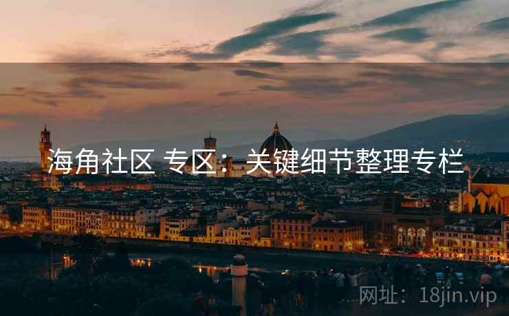 海角社区 专区:关键细节整理专栏 海角社区 专区:关键细节整理专栏