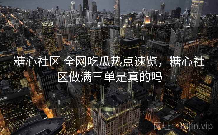 糖心社区 全网吃瓜热点速览，糖心社区做满三单是真的吗