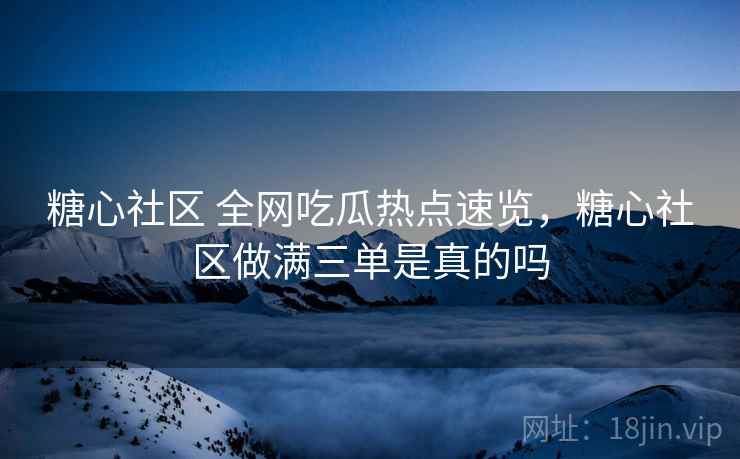 糖心社区 全网吃瓜热点速览,糖心社区做满三单是真的吗 糖心社区 全网吃瓜热点速览,糖心社区做满三单是真的吗
