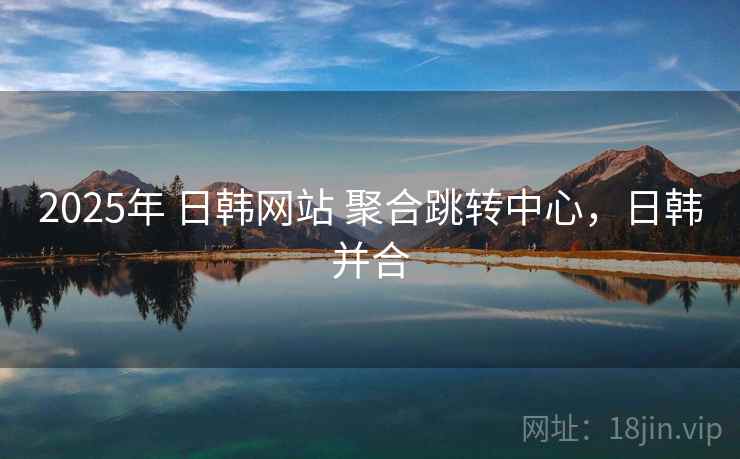 2025年 日韩网站 聚合跳转中心,日韩并合 2025年 日韩网站 聚合跳转中心,日韩并合