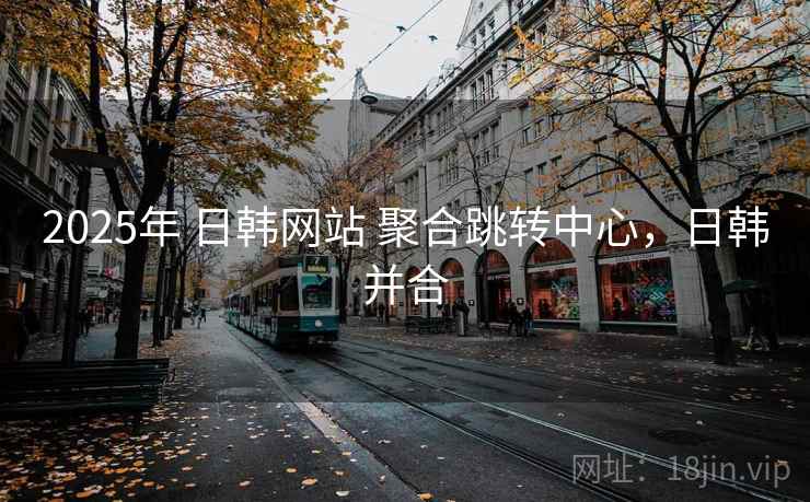 2025年 日韩网站 聚合跳转中心,日韩并合 2025年 日韩网站 聚合跳转中心,日韩并合