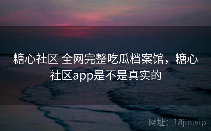糖心社区 全网完整吃瓜档案馆,糖心社区app是不是真实的 糖心社区 全网完整吃瓜档案馆,糖心社区app是不是真实的