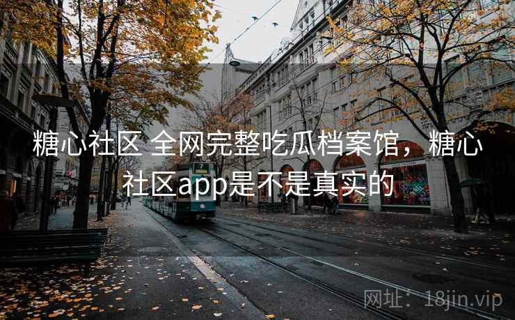 糖心社区 全网完整吃瓜档案馆,糖心社区app是不是真实的 糖心社区 全网完整吃瓜档案馆,糖心社区app是不是真实的