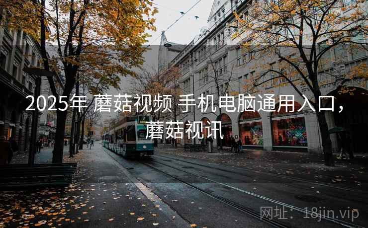 2025年 蘑菇视频 手机电脑通用入口，蘑菇视讯