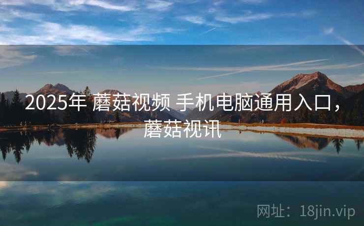 2025年 蘑菇视频 手机电脑通用入口,蘑菇视讯 2025年 蘑菇视频 手机电脑通用入口,蘑菇视讯