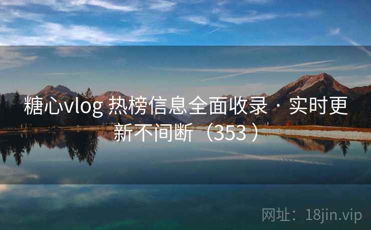 糖心vlog 热榜信息全面收录 · 实时更新不间断(353 )