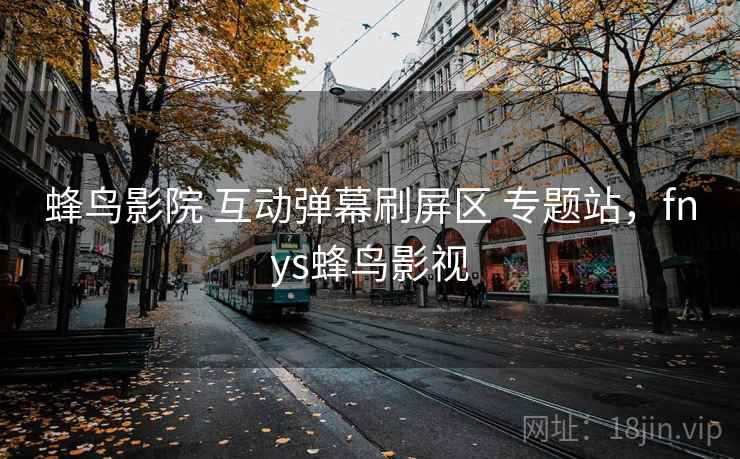 蜂鸟影院 互动弹幕刷屏区 专题站,fnys蜂鸟影视