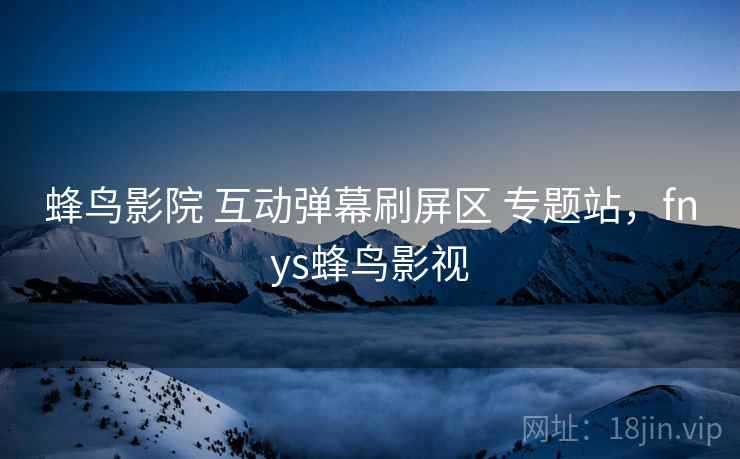 蜂鸟影院 互动弹幕刷屏区 专题站,fnys蜂鸟影视 蜂鸟影院 互动弹幕刷屏区 专题站,fnys蜂鸟影视