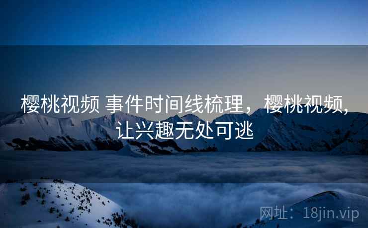 樱桃视频 事件时间线梳理,樱桃视频,让兴趣无处可逃
