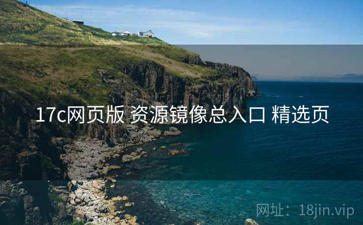 17c网页版 资源镜像总入口 精选页 17c网页版 资源镜像总入口 精选页