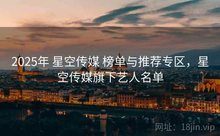 2025年 星空传媒 榜单与推荐专区,星空传媒旗下艺人名单 2025年 星空传媒 榜单与推荐专区,星空传媒旗下艺人名单