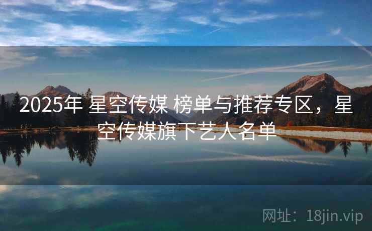 2025年 星空传媒 榜单与推荐专区,星空传媒旗下艺人名单 2025年 星空传媒 榜单与推荐专区,星空传媒旗下艺人名单