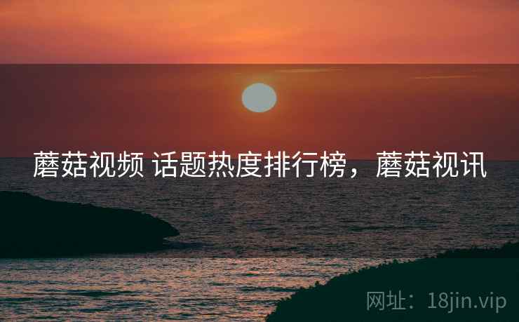 蘑菇视频 话题热度排行榜,蘑菇视讯 蘑菇视频 话题热度排行榜,蘑菇视讯